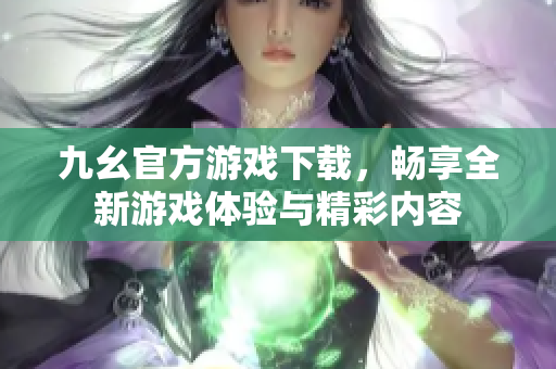 九幺官方游戏下载，畅享全新游戏体验与精彩内容