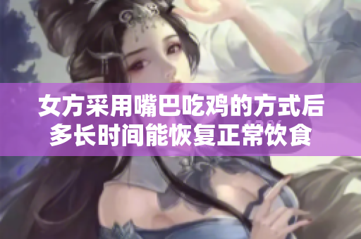 女方采用嘴巴吃鸡的方式后多长时间能恢复正常饮食