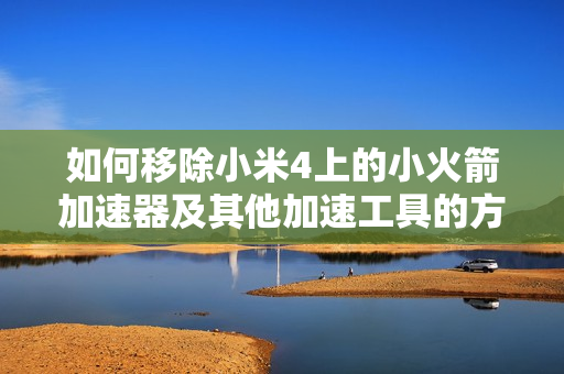 如何移除小米4上的小火箭加速器及其他加速工具的方法解析