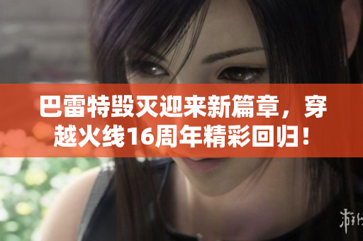巴雷特毁灭迎来新篇章，穿越火线16周年精彩回归！