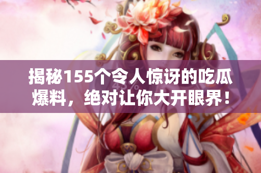 揭秘155个令人惊讶的吃瓜爆料，绝对让你大开眼界！