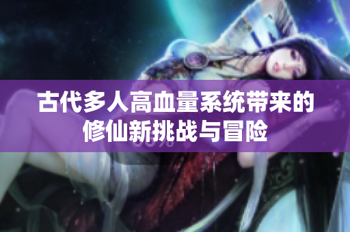 古代多人高血量系统带来的修仙新挑战与冒险
