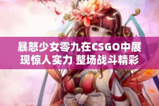 暴怒少女零九在CSGO中展现惊人实力 整场战斗精彩纷呈