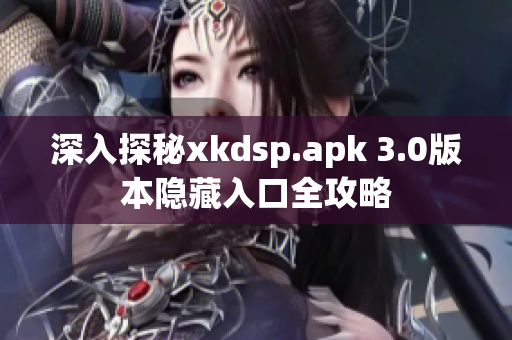 深入探秘xkdsp.apk 3.0版本隐藏入口全攻略
