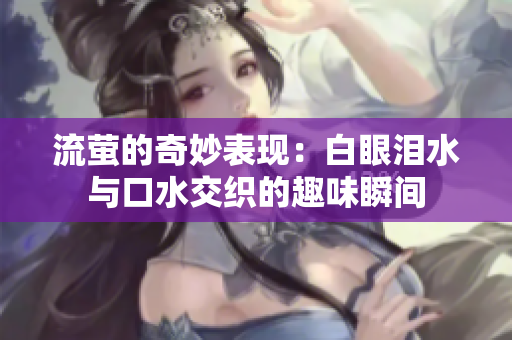 流萤的奇妙表现：白眼泪水与口水交织的趣味瞬间