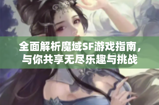 全面解析魔域SF游戏指南，与你共享无尽乐趣与挑战