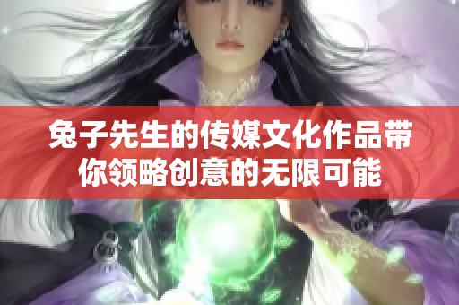 兔子先生的传媒文化作品带你领略创意的无限可能
