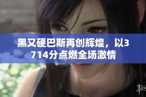 黑又硬巴斯再创辉煌，以3714分点燃全场激情