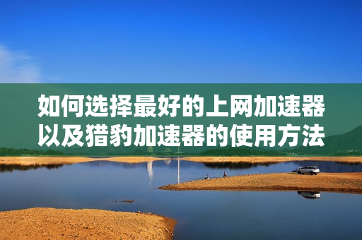 如何选择最好的上网加速器以及猎豹加速器的使用方法解析