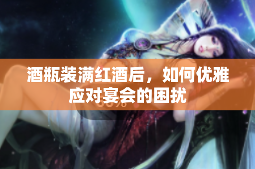 酒瓶装满红酒后，如何优雅应对宴会的困扰