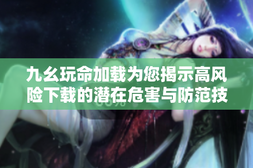 九幺玩命加载为您揭示高风险下载的潜在危害与防范技巧
