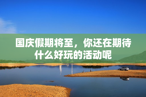 国庆假期将至，你还在期待什么好玩的活动呢