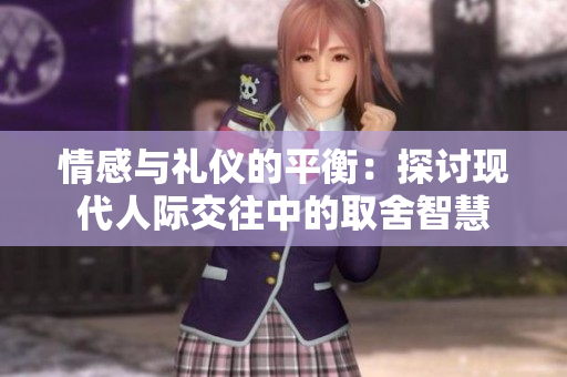 情感与礼仪的平衡：探讨现代人际交往中的取舍智慧