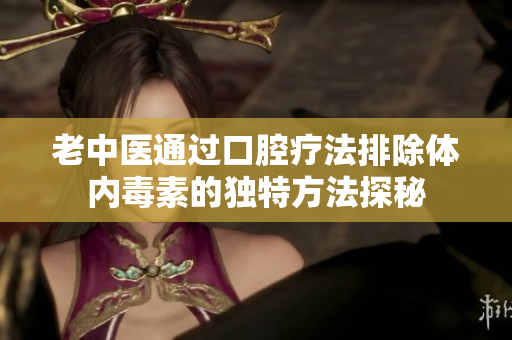 老中医通过口腔疗法排除体内毒素的独特方法探秘