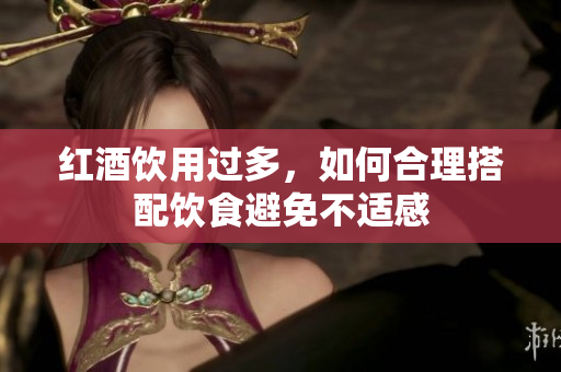 红酒饮用过多，如何合理搭配饮食避免不适感