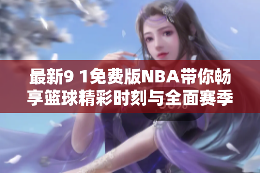 最新9 1免费版NBA带你畅享篮球精彩时刻与全面赛季解析