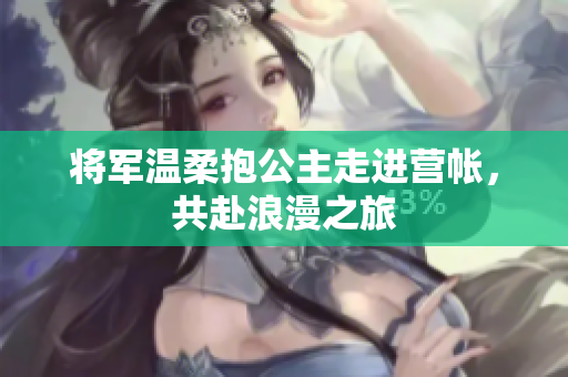 将军温柔抱公主走进营帐，共赴浪漫之旅