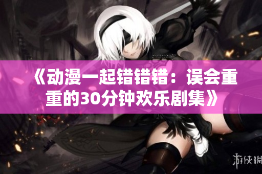 《动漫一起错错错：误会重重的30分钟欢乐剧集》