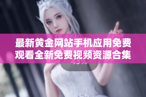 最新黄金网站手机应用免费观看全新免费视频资源合集