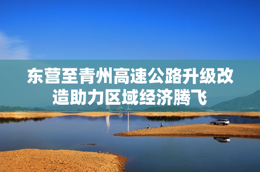 东营至青州高速公路升级改造助力区域经济腾飞