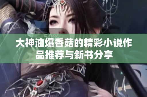 大神油爆香菇的精彩小说作品推荐与新书分享