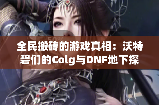 全民搬砖的游戏真相：沃特碧们的Colg与DNF地下探秘