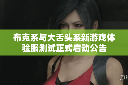 布克系与大舌头系新游戏体验服测试正式启动公告