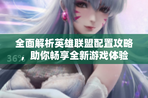 全面解析英雄联盟配置攻略，助你畅享全新游戏体验