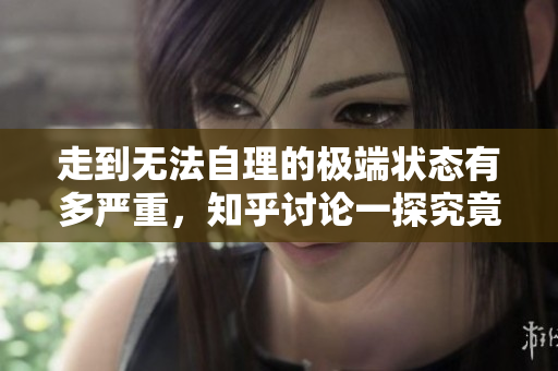 走到无法自理的极端状态有多严重，知乎讨论一探究竟