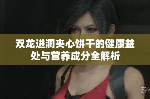 双龙进洞夹心饼干的健康益处与营养成分全解析