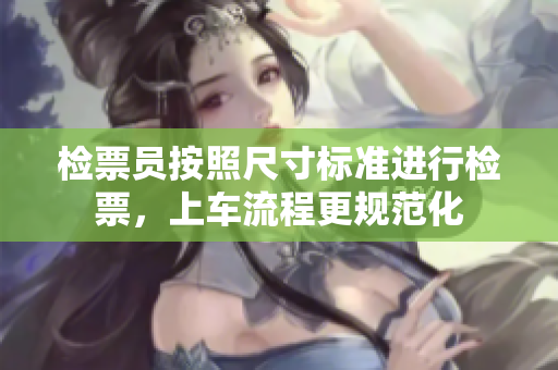 检票员按照尺寸标准进行检票，上车流程更规范化