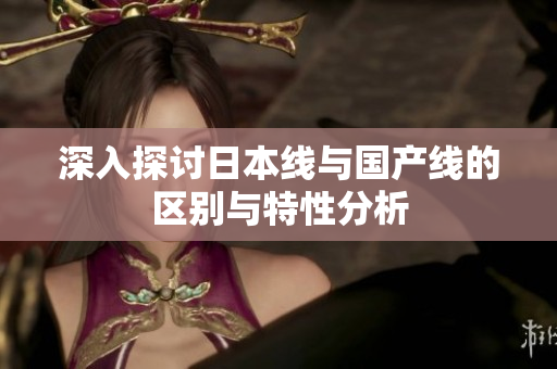 深入探讨日本线与国产线的区别与特性分析