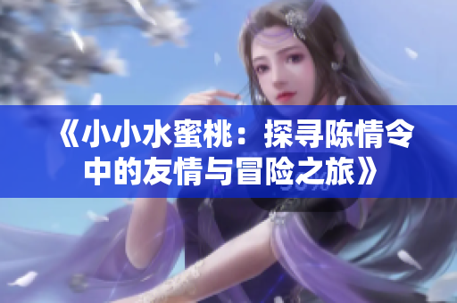 《小小水蜜桃：探寻陈情令中的友情与冒险之旅》
