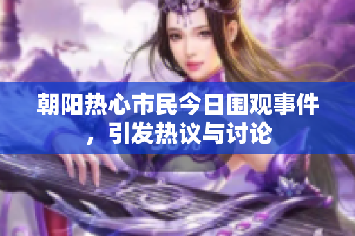 朝阳热心市民今日围观事件，引发热议与讨论