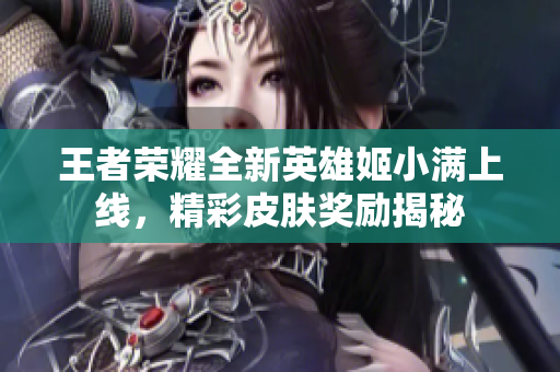 王者荣耀全新英雄姬小满上线，精彩皮肤奖励揭秘