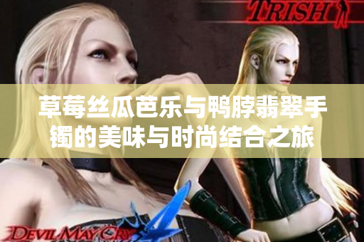 草莓丝瓜芭乐与鸭脖翡翠手镯的美味与时尚结合之旅
