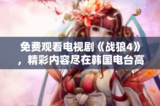 免费观看电视剧《战狼4》，精彩内容尽在韩国电台高清呈现