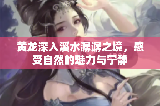 黄龙深入溪水潺潺之境，感受自然的魅力与宁静