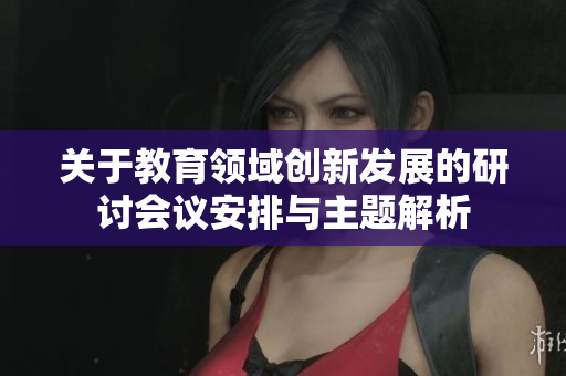 关于教育领域创新发展的研讨会议安排与主题解析