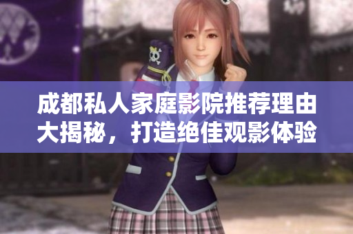 成都私人家庭影院推荐理由大揭秘，打造绝佳观影体验！