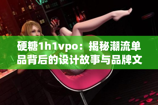 硬糖1h1vpo：揭秘潮流单品背后的设计故事与品牌文化