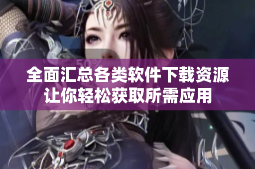 全面汇总各类软件下载资源让你轻松获取所需应用