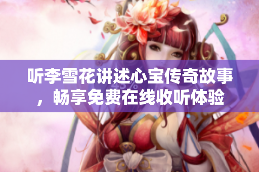 听李雪花讲述心宝传奇故事，畅享免费在线收听体验