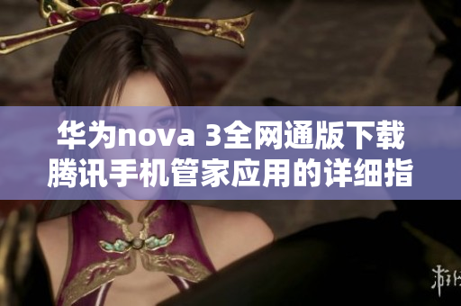 华为nova 3全网通版下载腾讯手机管家应用的详细指南