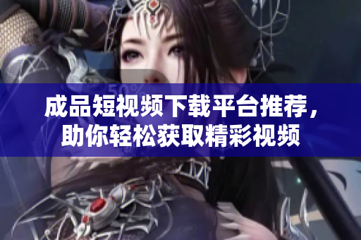 成品短视频下载平台推荐，助你轻松获取精彩视频