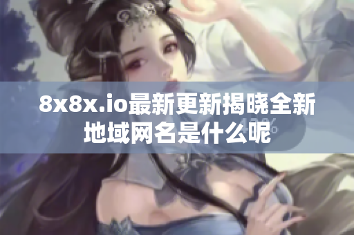 8x8x.io最新更新揭晓全新地域网名是什么呢