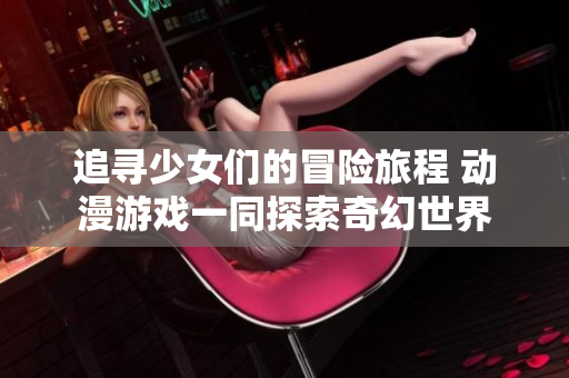 追寻少女们的冒险旅程 动漫游戏一同探索奇幻世界