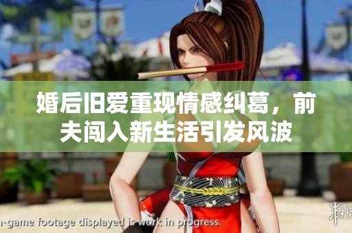 婚后旧爱重现情感纠葛，前夫闯入新生活引发风波
