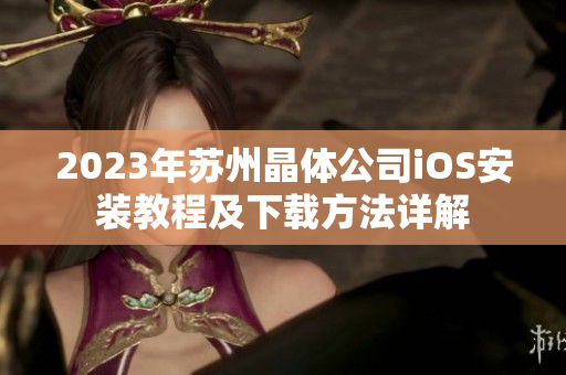 2023年苏州晶体公司iOS安装教程及下载方法详解