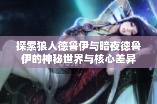 探索狼人德鲁伊与暗夜德鲁伊的神秘世界与核心差异